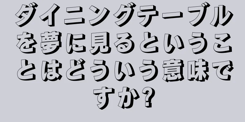 ダイニングテーブルを夢に見るということはどういう意味ですか?