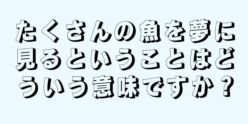 たくさんの魚を夢に見るということはどういう意味ですか？
