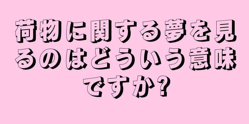 荷物に関する夢を見るのはどういう意味ですか?