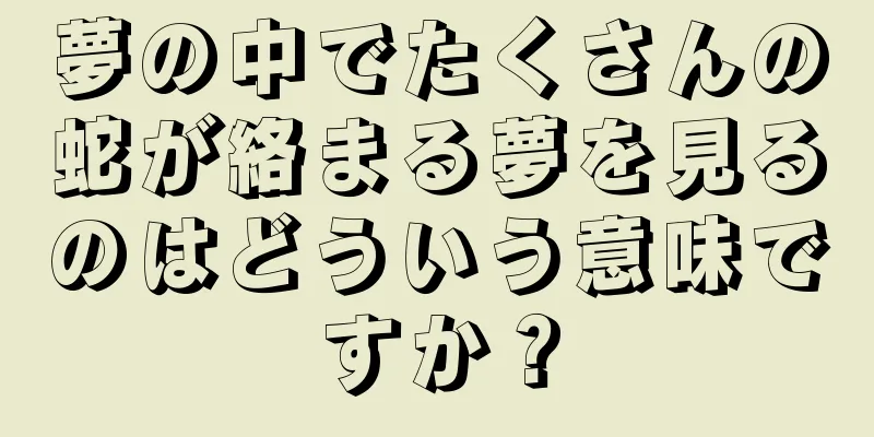 夢の中でたくさんの蛇が絡まる夢を見るのはどういう意味ですか？