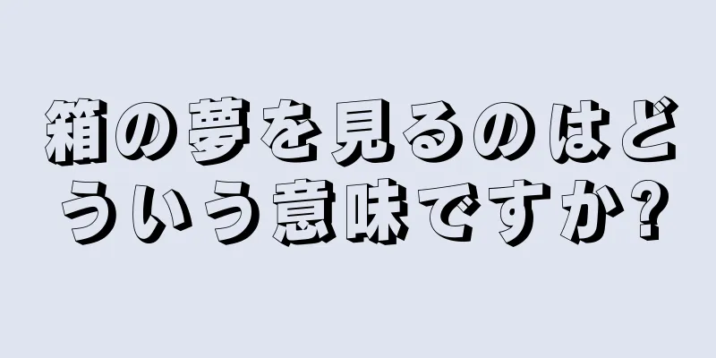 箱の夢を見るのはどういう意味ですか?