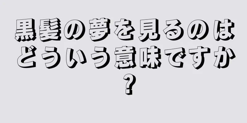 黒髪の夢を見るのはどういう意味ですか？