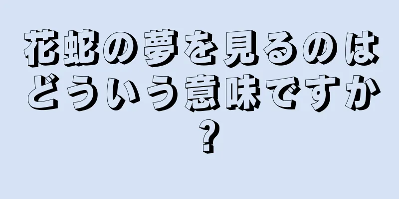 花蛇の夢を見るのはどういう意味ですか？