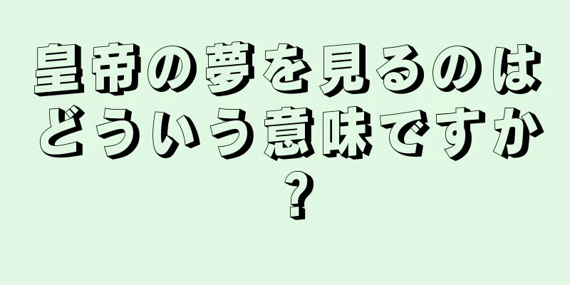 皇帝の夢を見るのはどういう意味ですか？