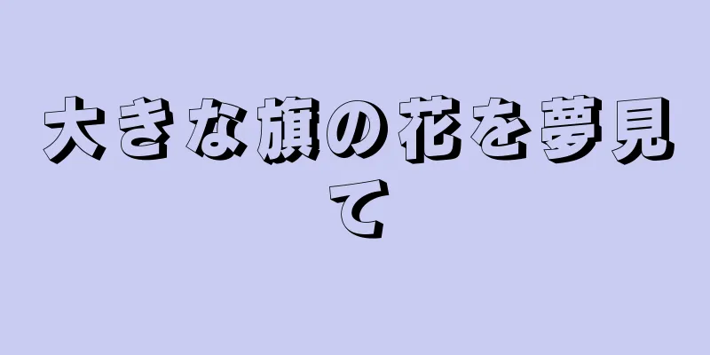 大きな旗の花を夢見て