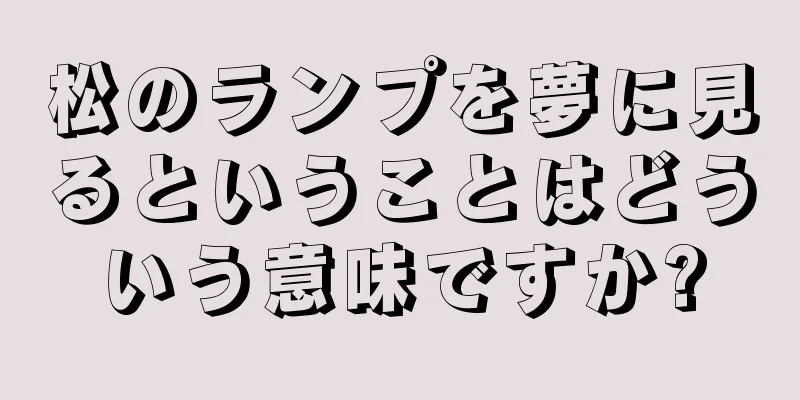 松のランプを夢に見るということはどういう意味ですか?