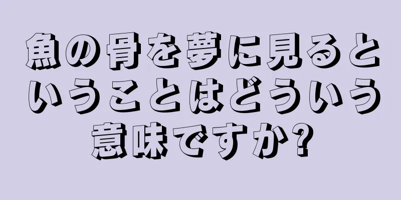 魚の骨を夢に見るということはどういう意味ですか?