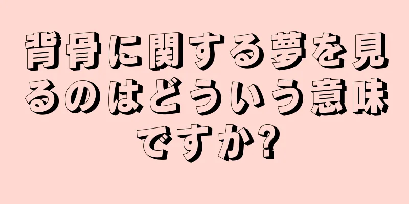背骨に関する夢を見るのはどういう意味ですか?
