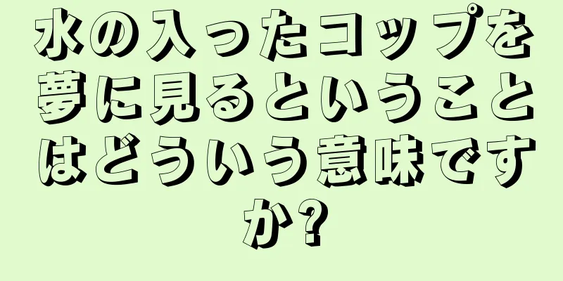 水の入ったコップを夢に見るということはどういう意味ですか?