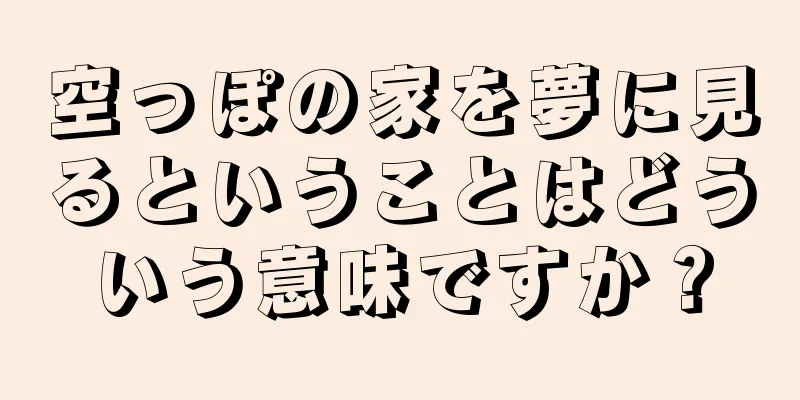 空っぽの家を夢に見るということはどういう意味ですか？