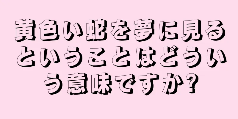 黄色い蛇を夢に見るということはどういう意味ですか?