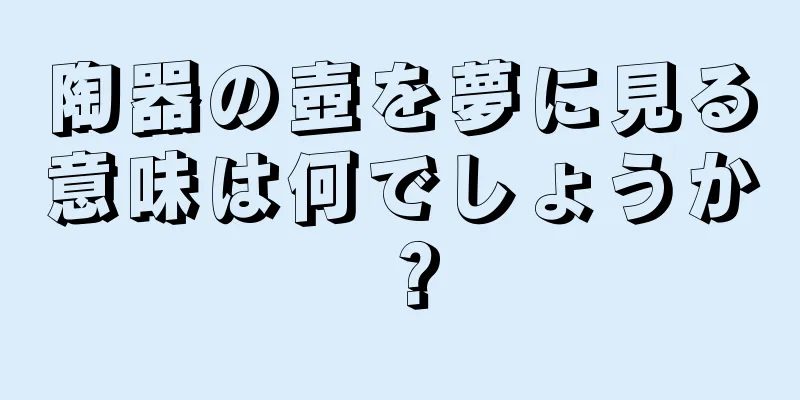 陶器の壺を夢に見る意味は何でしょうか？