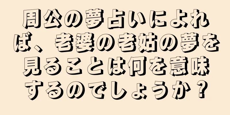 周公の夢占いによれば、老婆の老姑の夢を見ることは何を意味するのでしょうか？