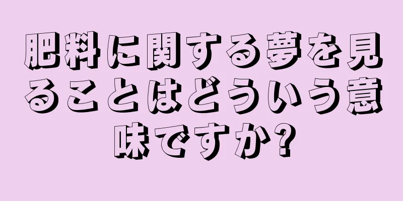 肥料に関する夢を見ることはどういう意味ですか?