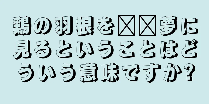 鶏の羽根を​​夢に見るということはどういう意味ですか?