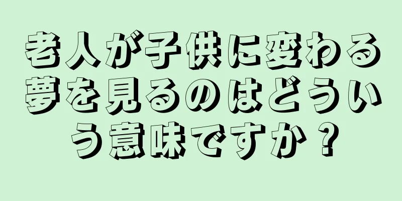 老人が子供に変わる夢を見るのはどういう意味ですか？