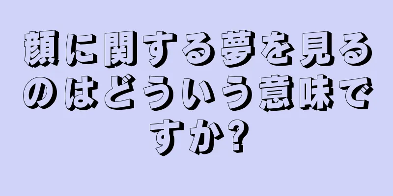 顔に関する夢を見るのはどういう意味ですか?