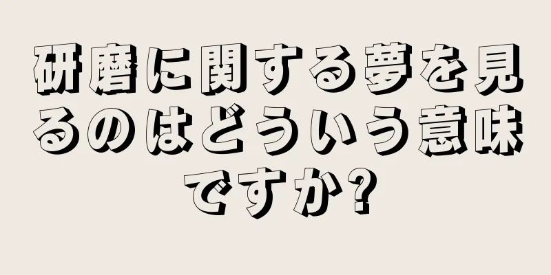 研磨に関する夢を見るのはどういう意味ですか?