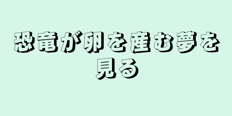 恐竜が卵を産む夢を見る