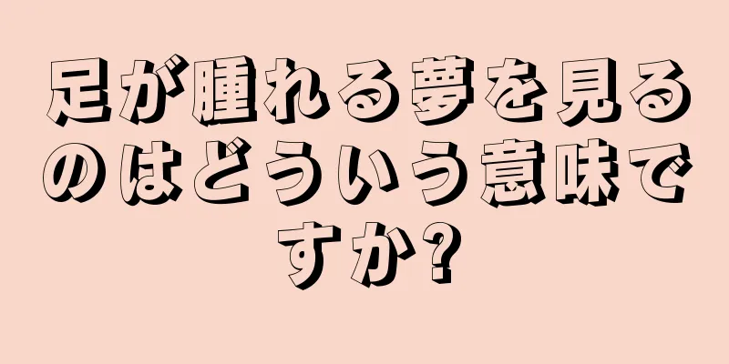 足が腫れる夢を見るのはどういう意味ですか?