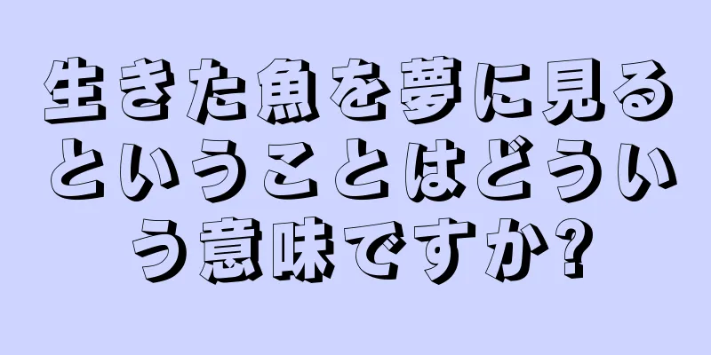 生きた魚を夢に見るということはどういう意味ですか?