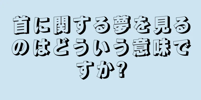首に関する夢を見るのはどういう意味ですか?