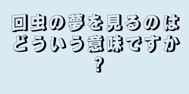 回虫の夢を見るのはどういう意味ですか？