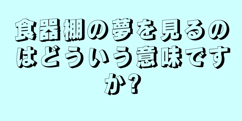 食器棚の夢を見るのはどういう意味ですか?