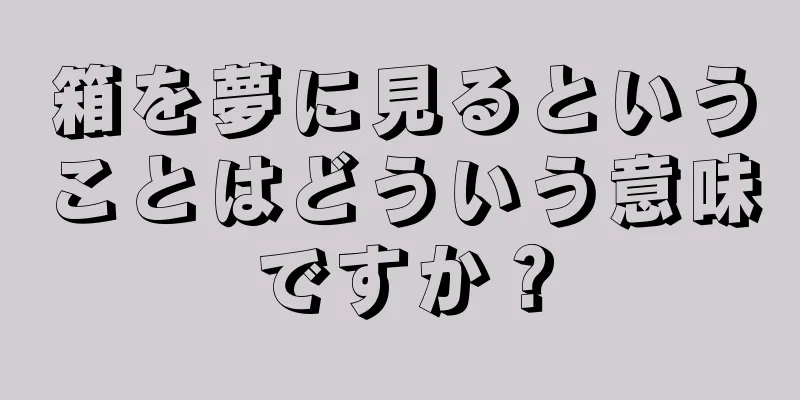 箱を夢に見るということはどういう意味ですか？