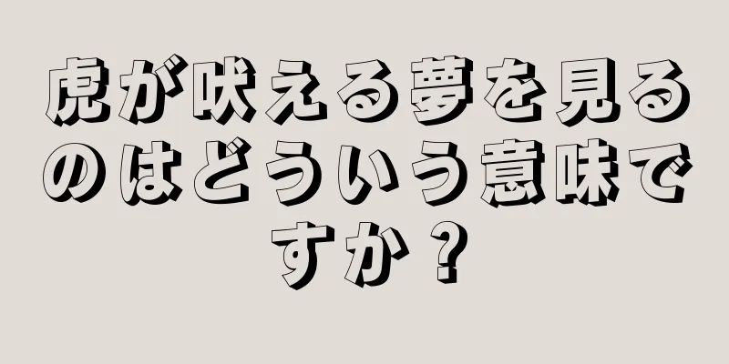 虎が吠える夢を見るのはどういう意味ですか？