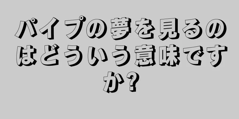 パイプの夢を見るのはどういう意味ですか?