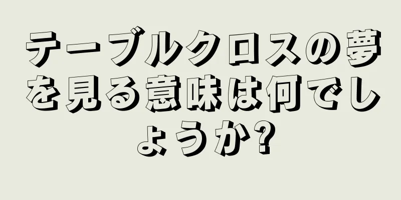 テーブルクロスの夢を見る意味は何でしょうか?