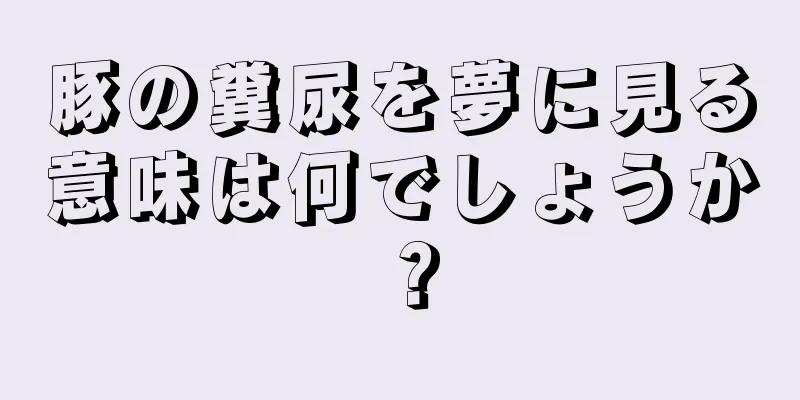 豚の糞尿を夢に見る意味は何でしょうか？