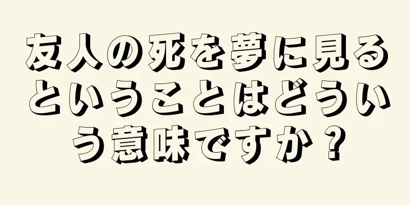 友人の死を夢に見るということはどういう意味ですか？