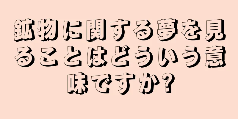 鉱物に関する夢を見ることはどういう意味ですか?
