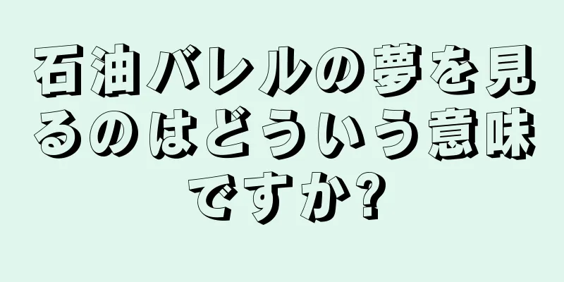 石油バレルの夢を見るのはどういう意味ですか?