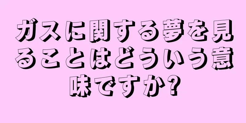 ガスに関する夢を見ることはどういう意味ですか?