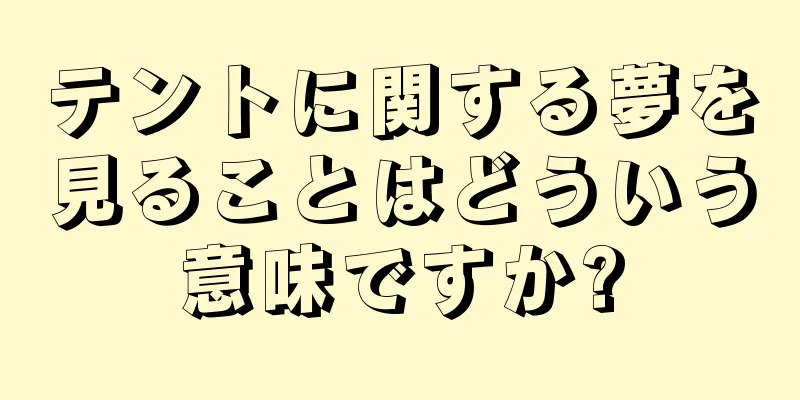 テントに関する夢を見ることはどういう意味ですか?