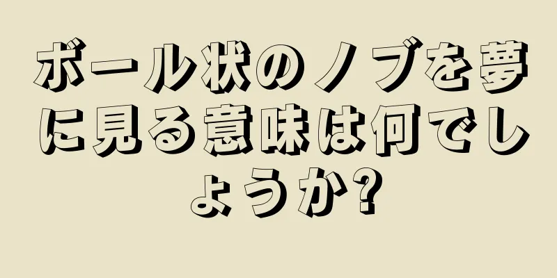 ボール状のノブを夢に見る意味は何でしょうか?