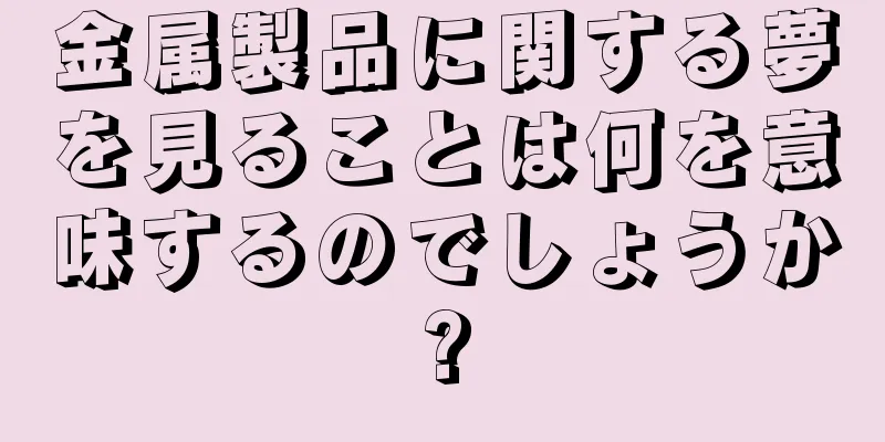 金属製品に関する夢を見ることは何を意味するのでしょうか?