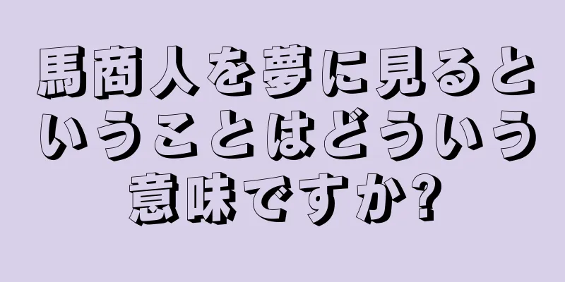 馬商人を夢に見るということはどういう意味ですか?