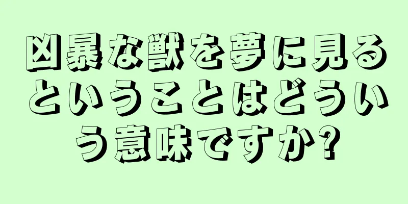 凶暴な獣を夢に見るということはどういう意味ですか?
