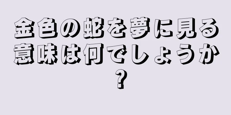 金色の蛇を夢に見る意味は何でしょうか？