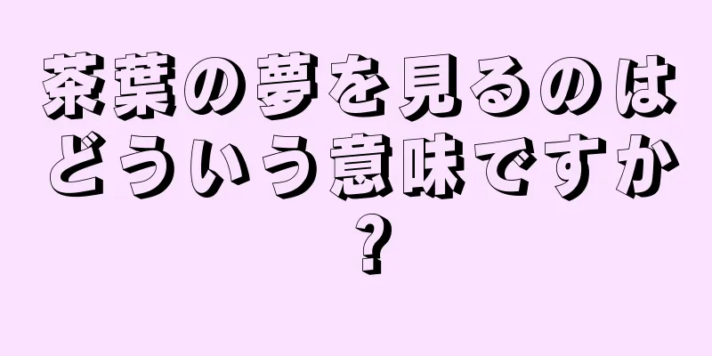 茶葉の夢を見るのはどういう意味ですか？