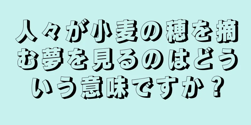 人々が小麦の穂を摘む夢を見るのはどういう意味ですか？