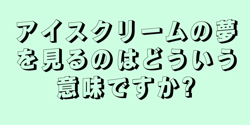 アイスクリームの夢を見るのはどういう意味ですか?