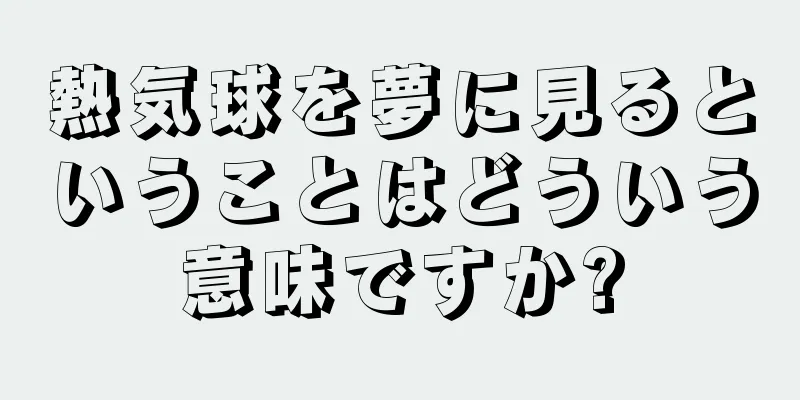 熱気球を夢に見るということはどういう意味ですか?