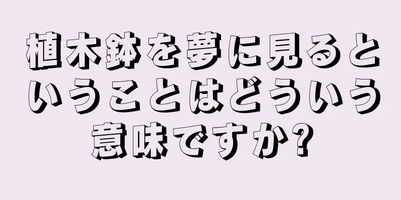 植木鉢を夢に見るということはどういう意味ですか?
