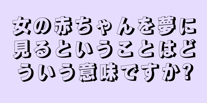 女の赤ちゃんを夢に見るということはどういう意味ですか?