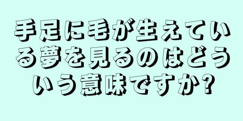 手足に毛が生えている夢を見るのはどういう意味ですか?